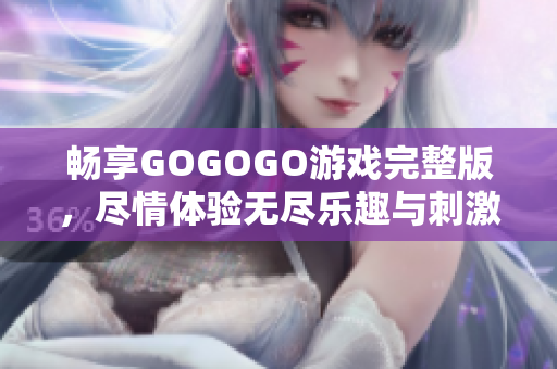 畅享GOGOGO游戏完整版，尽情体验无尽乐趣与刺激挑战