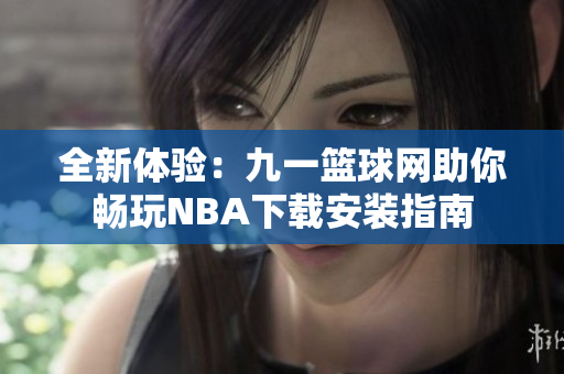 全新体验：九一篮球网助你畅玩NBA下载安装指南