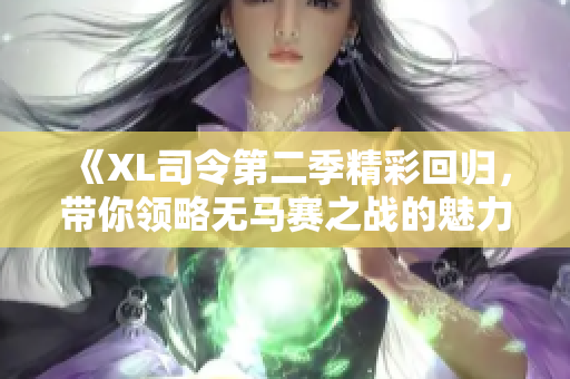 《XL司令第二季精彩回归，带你领略无马赛之战的魅力》