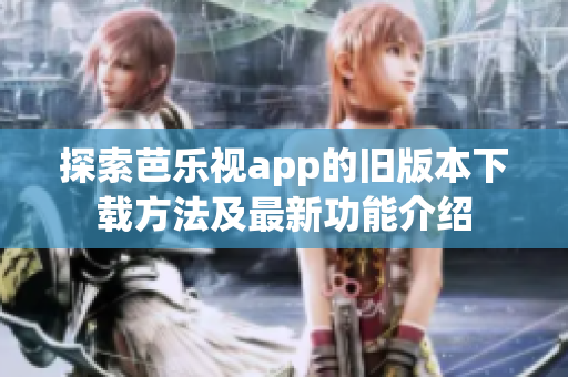 探索芭乐视app的旧版本下载方法及最新功能介绍