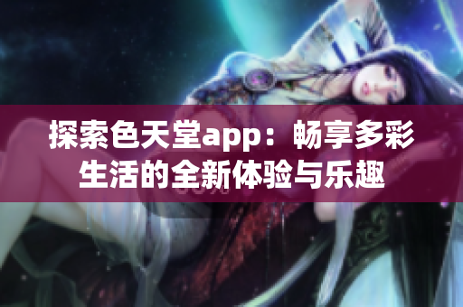 探索色天堂app：畅享多彩生活的全新体验与乐趣