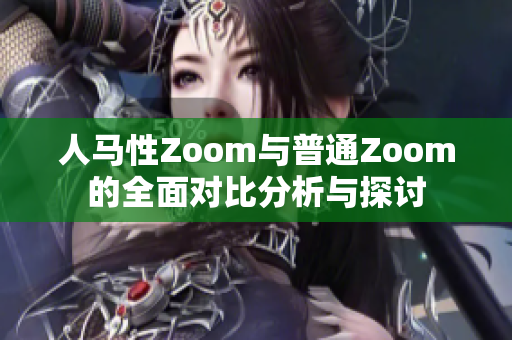 人马性Zoom与普通Zoom的全面对比分析与探讨