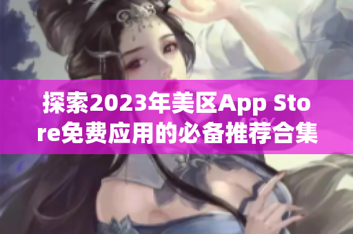 探索2023年美区App Store免费应用的必备推荐合集