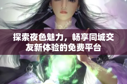 探索夜色魅力，畅享同城交友新体验的免费平台