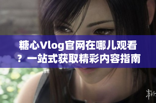 糖心Vlog官网在哪儿观看？一站式获取精彩内容指南