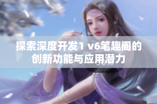 探索深度开发1 v6笔趣阁的创新功能与应用潜力