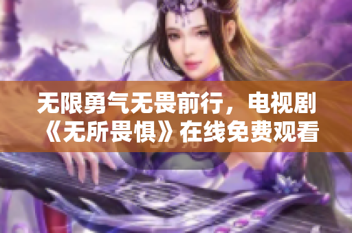 无限勇气无畏前行，电视剧《无所畏惧》在线免费观看攻略