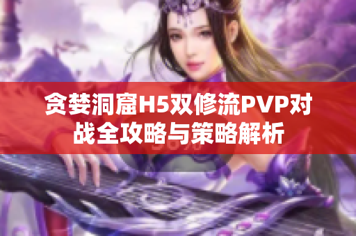 贪婪洞窟H5双修流PVP对战全攻略与策略解析