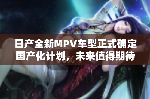 日产全新MPV车型正式确定国产化计划，未来值得期待