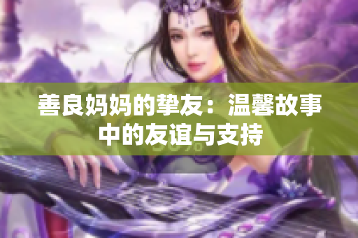 善良妈妈的挚友：温馨故事中的友谊与支持