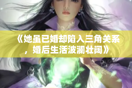 《她虽已婚却陷入三角关系，婚后生活波澜壮阔》