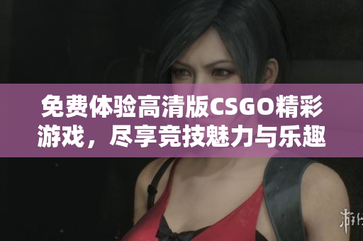 免费体验高清版CSGO精彩游戏，尽享竞技魅力与乐趣