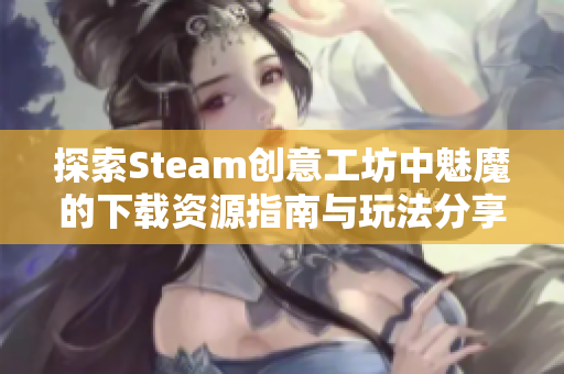 探索Steam创意工坊中魅魔的下载资源指南与玩法分享