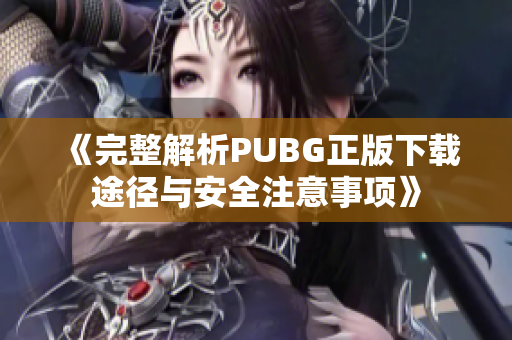 《完整解析PUBG正版下载途径与安全注意事项》