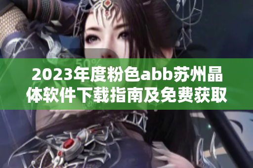 2023年度粉色abb苏州晶体软件下载指南及免费获取方法