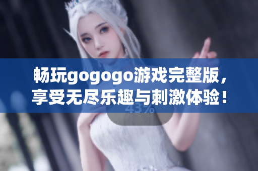 畅玩gogogo游戏完整版，享受无尽乐趣与刺激体验！