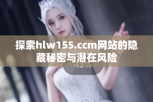 探索hlw155.ccm网站的隐藏秘密与潜在风险