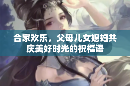 合家欢乐，父母儿女媳妇共庆美好时光的祝福语