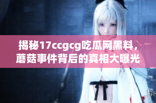 揭秘17ccgcg吃瓜网黑料，蘑菇事件背后的真相大曝光