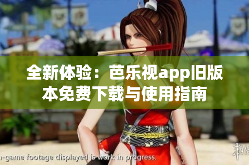 全新体验：芭乐视app旧版本免费下载与使用指南