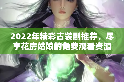 2022年精彩古装剧推荐，尽享花房姑娘的免费观看资源