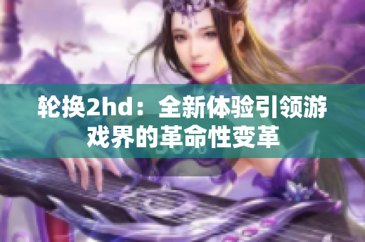 轮换2hd：全新体验引领游戏界的革命性变革