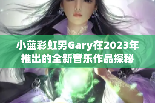 小蓝彩虹男Gary在2023年推出的全新音乐作品探秘