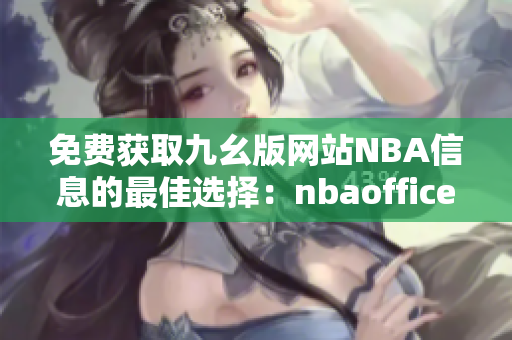 免费获取九幺版网站NBA信息的最佳选择：nbaoffice68详解