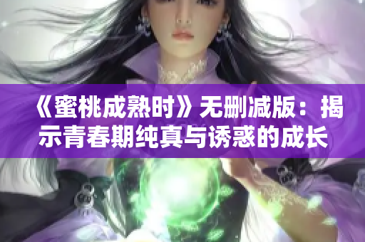 《蜜桃成熟时》无删减版：揭示青春期纯真与诱惑的成长故事