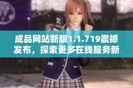 成品网站新版1.1.719震撼发布，探索更多在线服务新体验