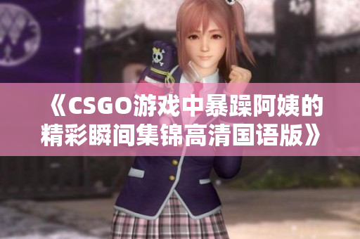 《CSGO游戏中暴躁阿姨的精彩瞬间集锦高清国语版》