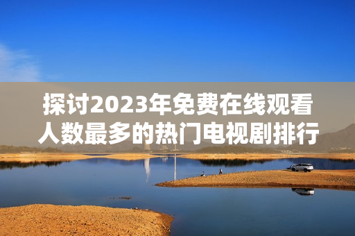 探讨2023年免费在线观看人数最多的热门电视剧排行