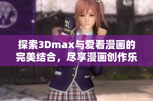 探索3Dmax与爱看漫画的完美结合，尽享漫画创作乐趣