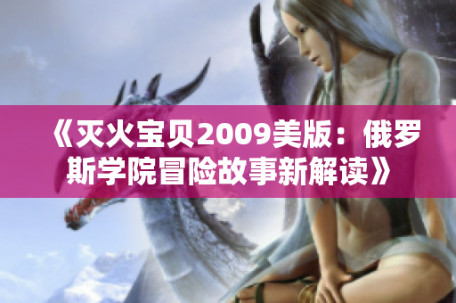 《灭火宝贝2009美版：俄罗斯学院冒险故事新解读》