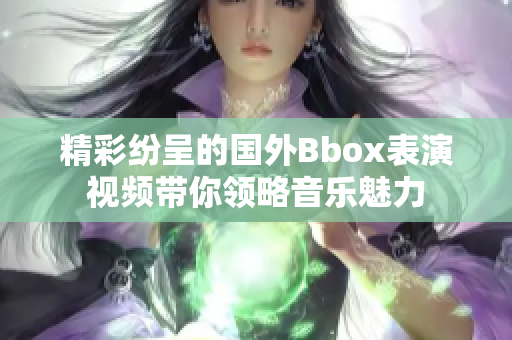 精彩纷呈的国外Bbox表演视频带你领略音乐魅力