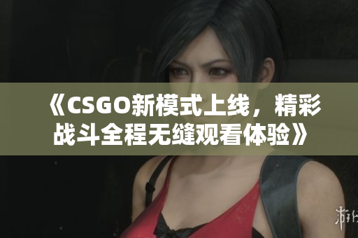 《CSGO新模式上线，精彩战斗全程无缝观看体验》