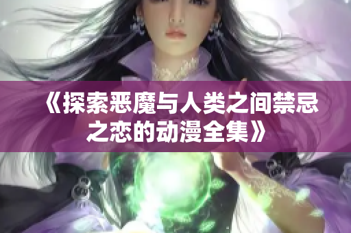 《探索恶魔与人类之间禁忌之恋的动漫全集》