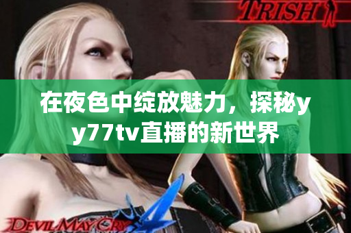 在夜色中绽放魅力，探秘yy77tv直播的新世界