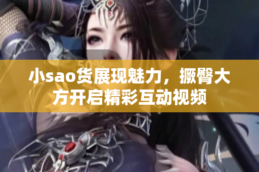 小sao货展现魅力，撅臀大方开启精彩互动视频