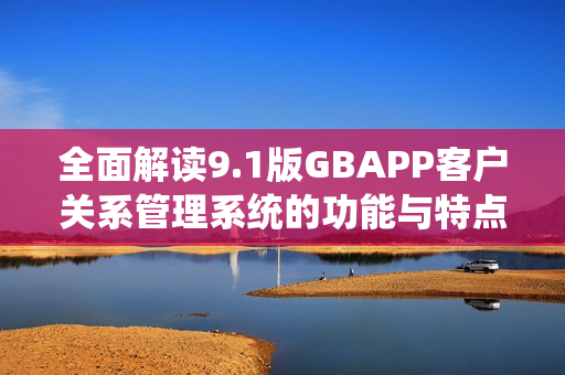 全面解读9.1版GBAPP客户关系管理系统的功能与特点