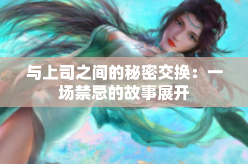 与上司之间的秘密交换：一场禁忌的故事展开