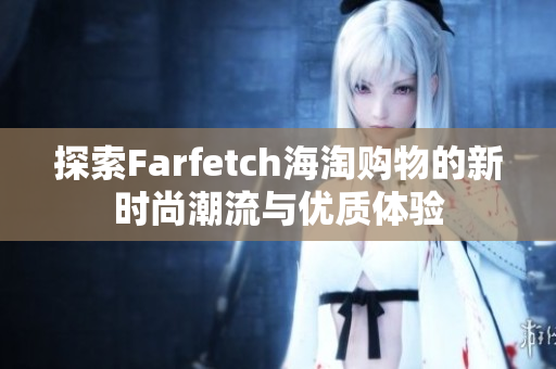 探索Farfetch海淘购物的新时尚潮流与优质体验