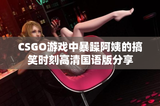 CSGO游戏中暴躁阿姨的搞笑时刻高清国语版分享