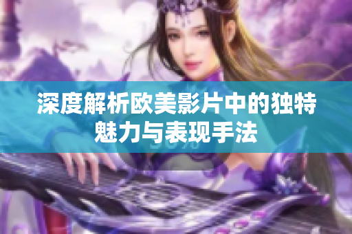 深度解析欧美影片中的独特魅力与表现手法