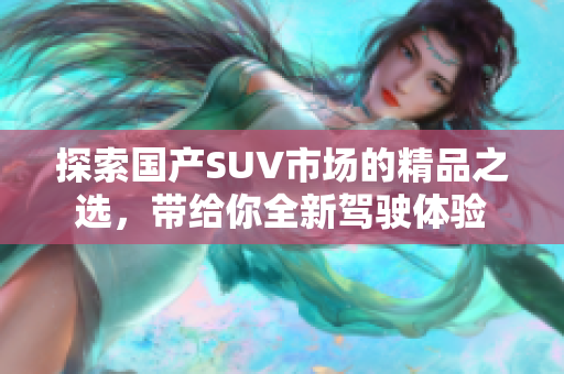 探索国产SUV市场的精品之选，带给你全新驾驶体验