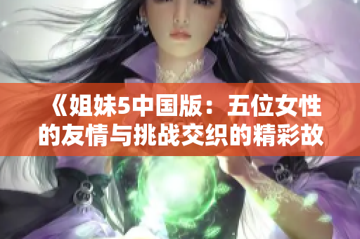 《姐妹5中国版：五位女性的友情与挑战交织的精彩故事》