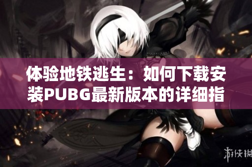 体验地铁逃生：如何下载安装PUBG最新版本的详细指南