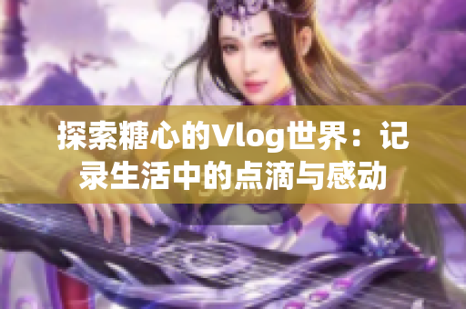 探索糖心的Vlog世界：记录生活中的点滴与感动