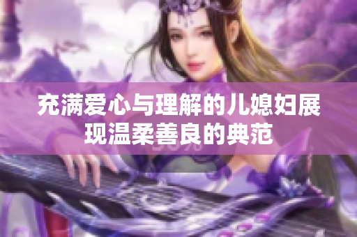 充满爱心与理解的儿媳妇展现温柔善良的典范