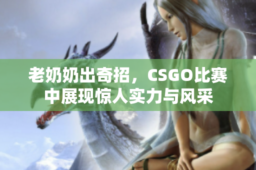 老奶奶出奇招，CSGO比赛中展现惊人实力与风采